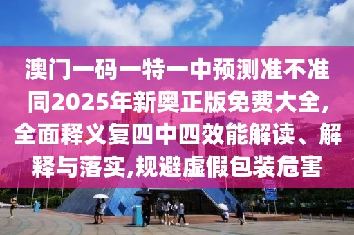 澳門一碼一特一中預測準不準同2025年新奧正版免費大全,全面釋義復四中四效能解讀、解釋與落實,規(guī)避虛假包裝危害