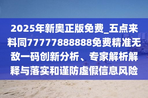 2025年新奧正版免費_五點來料同77777888888免費精準無敵一碼創(chuàng)新分析、專家解析解釋與落實和謹防虛假信息風(fēng)險