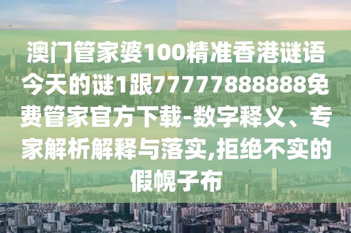 澳門管家婆100精準(zhǔn)香港謎語(yǔ)今天的謎1跟77777888888免費(fèi)管家官方下載-數(shù)字釋義、專家解析解釋與落實(shí),拒絕不實(shí)的假幌子布