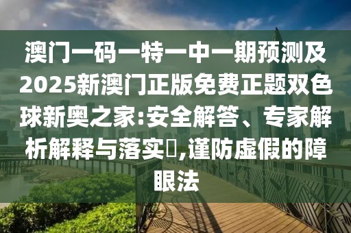 澳門一碼一特一中一期預(yù)測(cè)及2025新澳門正版免費(fèi)正題雙色球新奧之家:安全解答、專家解析解釋與落實(shí)?,謹(jǐn)防虛假的障眼法