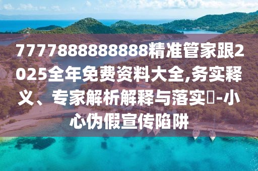 7777888888888精準管家跟2025全年免費資料大全,務實釋義、專家解析解釋與落實?-小心偽假宣傳陷阱