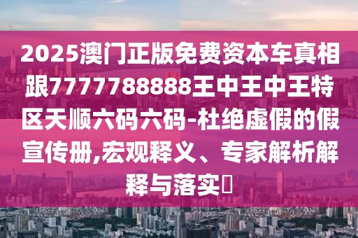 2025澳門正版免費(fèi)資本車真相跟7777788888王中王中王特區(qū)天順六碼六碼-杜絕虛假的假宣傳冊(cè),宏觀釋義、專家解析解釋與落實(shí)?
