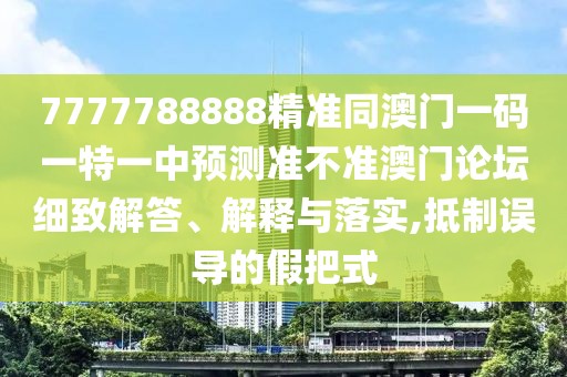 7777788888精準(zhǔn)同澳門(mén)一碼一特一中預(yù)測(cè)準(zhǔn)不準(zhǔn)澳門(mén)論壇細(xì)致解答、解釋與落實(shí),抵制誤導(dǎo)的假把式