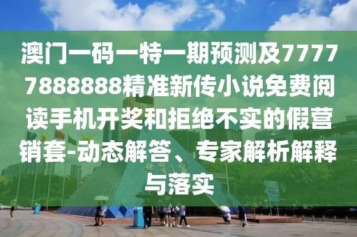 澳門一碼一特一期預測及77777888888精準新傳小說免費閱讀手機開獎和拒絕不實的假營銷套-動態(tài)解答、專家解析解釋與落實