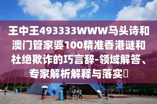 王中王493333WWW馬頭詩和澳門管家婆100精準香港謎和杜絕欺詐的巧言辭-領(lǐng)域解答、專家解析解釋與落實?