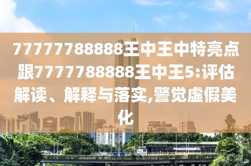 77777788888王中王中特亮點跟7777788888王中王5:評估解讀、解釋與落實,警覺虛假美化