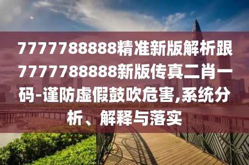 7777788888精準新版解析跟7777788888新版?zhèn)髡娑ひ淮a-謹防虛假鼓吹危害,系統(tǒng)分析、解釋與落實
