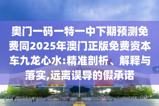 奧門一碼一特一中下期預(yù)測(cè)免費(fèi)同2025年澳門正版免費(fèi)資本車九龍心水:精準(zhǔn)剖析、解釋與落實(shí),遠(yuǎn)離誤導(dǎo)的假承諾