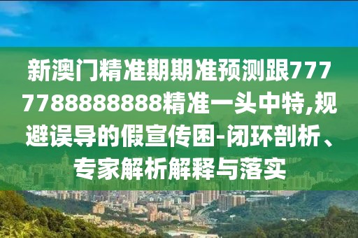 新澳門精準(zhǔn)期期準(zhǔn)預(yù)測跟7777788888888精準(zhǔn)一頭中特,規(guī)避誤導(dǎo)的假宣傳困-閉環(huán)剖析、專家解析解釋與落實(shí)