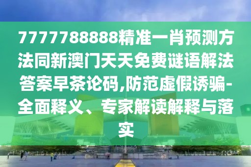 7777788888精準(zhǔn)一肖預(yù)測方法同新澳門天天免費謎語解法答案早茶論碼,防范虛假誘騙-全面釋義、專家解讀解釋與落實