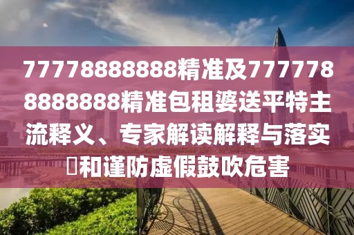 77778888888精準(zhǔn)及7777788888888精準(zhǔn)包租婆送平特主流釋義、專家解讀解釋與落實(shí)?和謹(jǐn)防虛假鼓吹危害