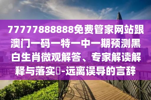 77777888888免費管家網站跟澳門一碼一特一中一期預測黑白生肖微觀解答、專家解讀解釋與落實?-遠離誤導的言辭
