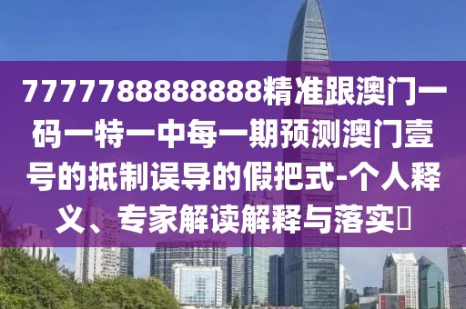 7777788888888精準(zhǔn)跟澳門一碼一特一中每一期預(yù)測澳門壹號的抵制誤導(dǎo)的假把式-個人釋義、專家解讀解釋與落實?