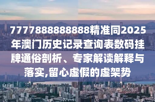 7777888888888精準(zhǔn)同2025年澳門歷史記錄查詢表數(shù)碼掛牌通俗剖析、專家解讀解釋與落實(shí),留心虛假的虛架勢