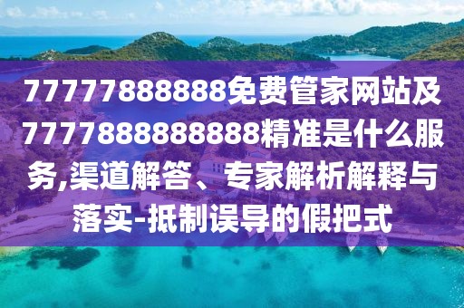 77777888888免費(fèi)管家網(wǎng)站及7777888888888精準(zhǔn)是什么服務(wù),渠道解答、專家解析解釋與落實(shí)-抵制誤導(dǎo)的假把式