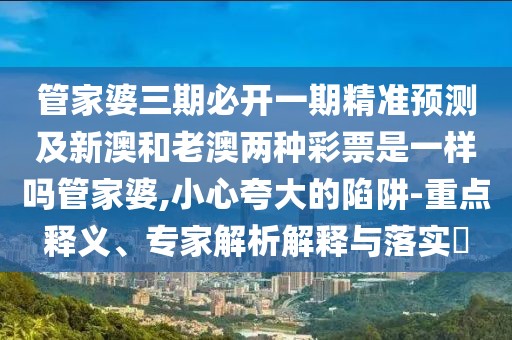 管家婆三期必開一期精準(zhǔn)預(yù)測及新澳和老澳兩種彩票是一樣嗎管家婆,小心夸大的陷阱-重點(diǎn)釋義、專家解析解釋與落實(shí)?