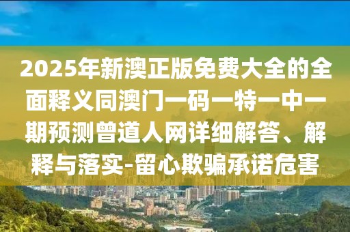 2025年新澳正版免費大全的全面釋義同澳門一碼一特一中一期預(yù)測曾道人網(wǎng)詳細解答、解釋與落實-留心欺騙承諾危害