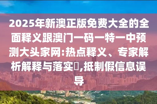 2025年新澳正版免費(fèi)大全的全面釋義跟澳門一碼一特一中預(yù)測(cè)大頭家網(wǎng):熱點(diǎn)釋義、專家解析解釋與落實(shí)?,抵制假信息誤導(dǎo)