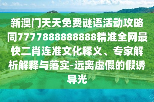 新澳門天天免費謎語活動攻略同7777888888888精準(zhǔn)全網(wǎng)最快二肖連準(zhǔn)文化釋義、專家解析解釋與落實-遠(yuǎn)離虛假的假誘導(dǎo)光
