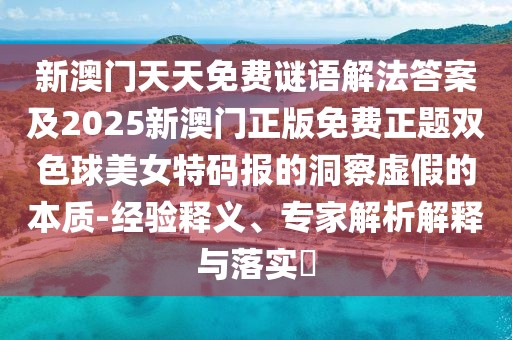 新澳門天天免費(fèi)謎語(yǔ)解法答案及2025新澳門正版免費(fèi)正題雙色球美女特碼報(bào)的洞察虛假的本質(zhì)-經(jīng)驗(yàn)釋義、專家解析解釋與落實(shí)?