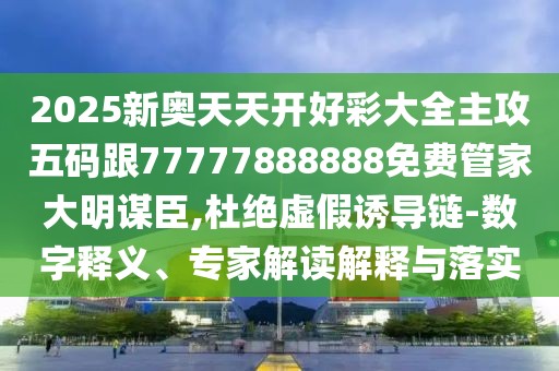 2025新奧天天開好彩大全主攻五碼跟77777888888免費管家大明謀臣,杜絕虛假誘導(dǎo)鏈-數(shù)字釋義、專家解讀解釋與落實