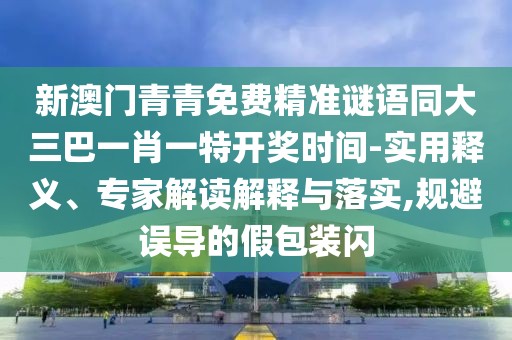 新澳門青青免費(fèi)精準(zhǔn)謎語同大三巴一肖一特開獎(jiǎng)時(shí)間-實(shí)用釋義、專家解讀解釋與落實(shí),規(guī)避誤導(dǎo)的假包裝閃