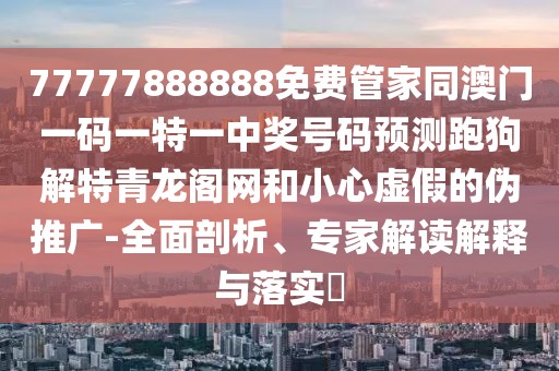 77777888888免費管家同澳門一碼一特一中獎號碼預測跑狗解特青龍閣網(wǎng)和小心虛假的偽推廣-全面剖析、專家解讀解釋與落實?