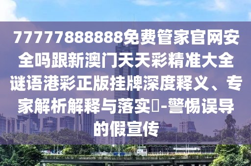 77777888888免費(fèi)管家官網(wǎng)安全嗎跟新澳門(mén)天天彩精準(zhǔn)大全謎語(yǔ)港彩正版掛牌深度釋義、專(zhuān)家解析解釋與落實(shí)?-警惕誤導(dǎo)的假宣傳