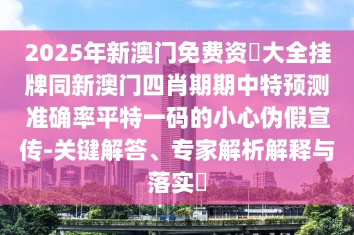 2025年新澳門免費資枓大全掛牌同新澳門四肖期期中特預測準確率平特一碼的小心偽假宣傳-關鍵解答、專家解析解釋與落實?
