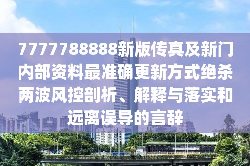 7777788888新版?zhèn)髡婕靶麻T內(nèi)部資料最準確更新方式絕殺兩波風控剖析、解釋與落實和遠離誤導的言辭
