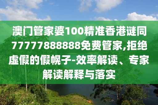 澳門管家婆100精準香港謎同77777888888免費管家,拒絕虛假的假幌子-效率解讀、專家解讀解釋與落實