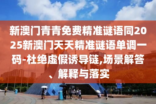 新澳門青青免費精準(zhǔn)謎語同2025新澳門天天精準(zhǔn)謎語單調(diào)一碼-杜絕虛假誘導(dǎo)鏈,場景解答、解釋與落實