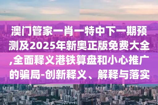 澳門管家一肖一特中下一期預(yù)測及2025年新奧正版免費大全,全面釋義港鐵算盤和小心推廣的騙局-創(chuàng)新釋義、解釋與落實