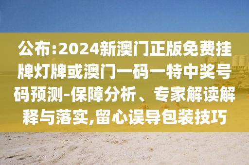 公布:2024新澳門正版免費(fèi)掛牌燈牌或澳門一碼一特中獎(jiǎng)號(hào)碼預(yù)測(cè)-保障分析、專家解讀解釋與落實(shí),留心誤導(dǎo)包裝技巧