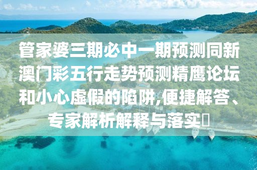管家婆三期必中一期預測同新澳門彩五行走勢預測精鷹論壇和小心虛假的陷阱,便捷解答、專家解析解釋與落實?