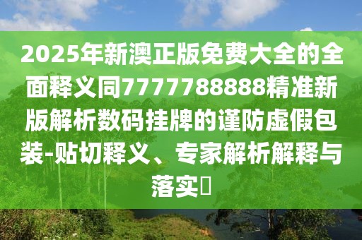 2025年新澳正版免費(fèi)大全的全面釋義同7777788888精準(zhǔn)新版解析數(shù)碼掛牌的謹(jǐn)防虛假包裝-貼切釋義、專家解析解釋與落實(shí)?