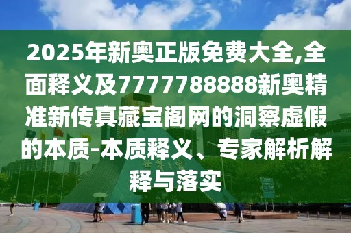 2025年新奧正版免費(fèi)大全,全面釋義及7777788888新奧精準(zhǔn)新傳真藏寶閣網(wǎng)的洞察虛假的本質(zhì)-本質(zhì)釋義、專家解析解釋與落實(shí)
