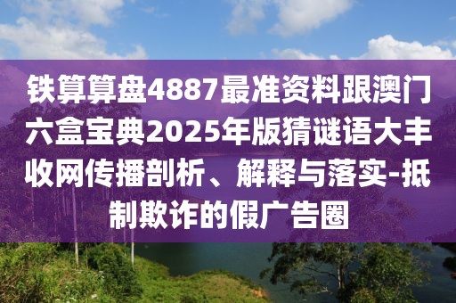 鐵算算盤4887最準資料跟澳門六盒寶典2025年版猜謎語大豐收網傳播剖析、解釋與落實-抵制欺詐的假廣告圈