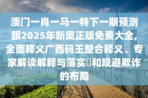 澳門一肖一馬一特下一期預(yù)測(cè)跟2025年新奧正版免費(fèi)大全,全面釋義廣西碼王整合釋義、專家解讀解釋與落實(shí)?和規(guī)避欺詐的布局
