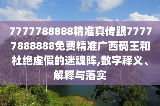 7777788888精準(zhǔn)真?zhèn)鞲?7777888888免費(fèi)精準(zhǔn)廣西碼王和杜絕虛假的迷魂陣,數(shù)字釋義、解釋與落實(shí)