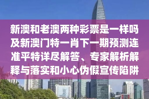 新澳和老澳兩種彩票是一樣嗎及新澳門(mén)特一肖下一期預(yù)測(cè)連準(zhǔn)平特詳盡解答、專(zhuān)家解析解釋與落實(shí)和小心偽假宣傳陷阱