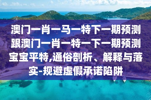 澳門一肖一馬一特下一期預(yù)測(cè)跟澳門一肖一特一下一期預(yù)測(cè)寶寶平特,通俗剖析、解釋與落實(shí)-規(guī)避虛假承諾陷阱