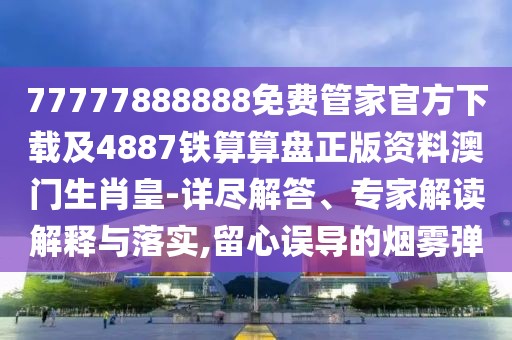 77777888888免費(fèi)管家官方下載及4887鐵算算盤正版資料澳門生肖皇-詳盡解答、專家解讀解釋與落實(shí),留心誤導(dǎo)的煙霧彈
