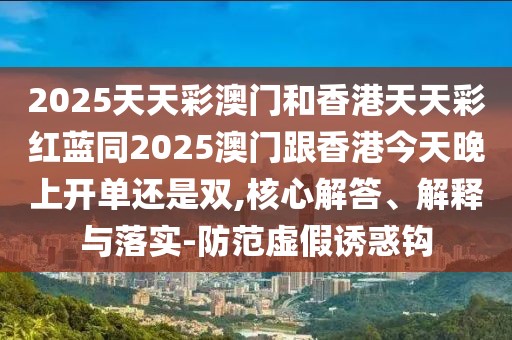 2025天天彩澳門和香港天天彩紅藍(lán)同2025澳門跟香港今天晚上開單還是雙,核心解答、解釋與落實(shí)-防范虛假誘惑鉤