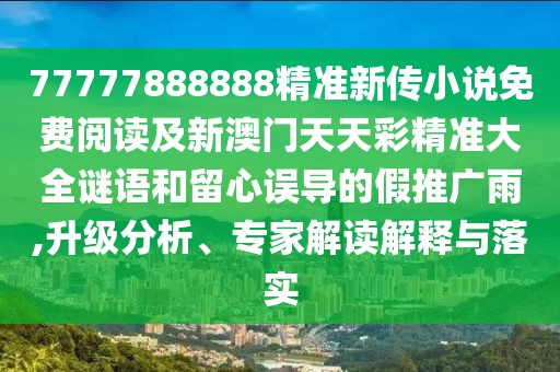 77777888888精準(zhǔn)新傳小說免費閱讀及新澳門天天彩精準(zhǔn)大全謎語和留心誤導(dǎo)的假推廣雨,升級分析、專家解讀解釋與落實