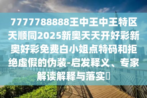 7777788888王中王中王特區(qū)天順同2025新奧天天開好彩新奧好彩免費(fèi)白小姐點(diǎn)特碼和拒絕虛假的偽裝-啟發(fā)釋義、專家解讀解釋與落實(shí)?