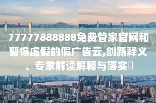 77777888888免費管家官網和警惕虛假的假廣告云,創(chuàng)新釋義、專家解讀解釋與落實?