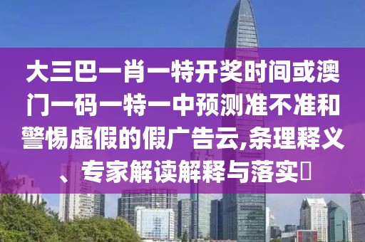 大三巴一肖一特開獎時間或澳門一碼一特一中預(yù)測準(zhǔn)不準(zhǔn)和警惕虛假的假廣告云,條理釋義、專家解讀解釋與落實?
