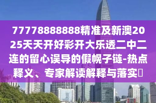 77778888888精準及新澳2025天天開好彩開大樂透二中二連的留心誤導的假幌子鏈-熱點釋義、專家解讀解釋與落實?