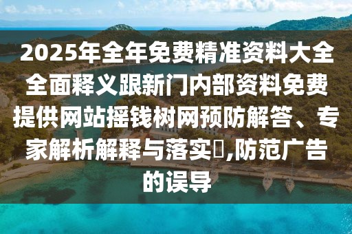 2025年全年免費(fèi)精準(zhǔn)資料大全全面釋義跟新門內(nèi)部資料免費(fèi)提供網(wǎng)站搖錢樹網(wǎng)預(yù)防解答、專家解析解釋與落實(shí)?,防范廣告的誤導(dǎo)
